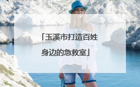 玉溪市打造百姓身边的急救室