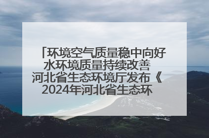 环境空气质量稳中向好 水环境质量持续改善 河北省生态环境厅发布《2024年河北省生态环境状况公报》