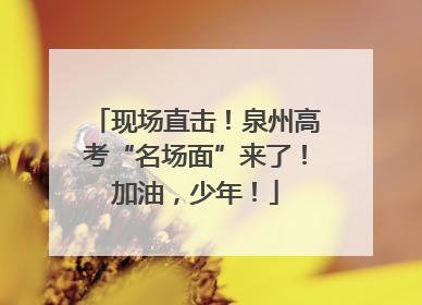 现场直击！泉州高考“名场面”来了！加油，少年！