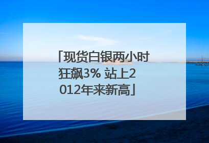 现货白银两小时狂飙3% 站上2012年来新高