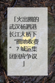 火出圈的武汉杨泗港长江大桥下“圈地收费”？城运集团回应争议