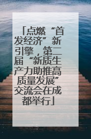 点燃“首发经济”新引擎，第二届“新质生产力助推高质量发展”交流会在成都举行