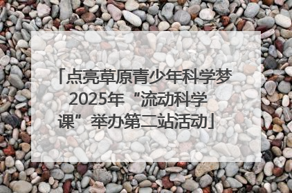 点亮草原青少年科学梦 2025年“流动科学课”举办第二站活动