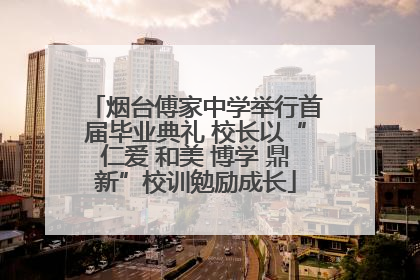 烟台傅家中学举行首届毕业典礼 校长以“仁爱 和美 博学 鼎新”校训勉励成长