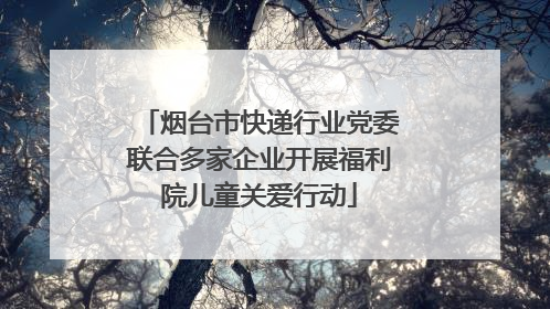 烟台市快递行业党委联合多家企业开展福利院儿童关爱行动