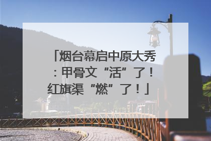 烟台幕启中原大秀：甲骨文“活”了！红旗渠“燃”了！