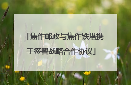 焦作邮政与焦作铁塔携手签署战略合作协议