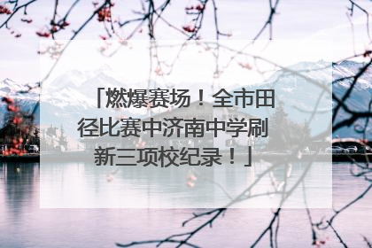 燃爆赛场！全市田径比赛中济南中学刷新三项校纪录！