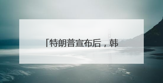 特朗普宣布后，韩国紧急商讨应对