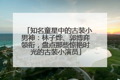 知名童星中的古装小男神：林子烨、郭博弈领衔，盘点那些惊艳时光的古装小演员