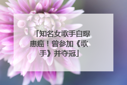 知名女歌手自曝患癌！曾参加《歌手》并夺冠