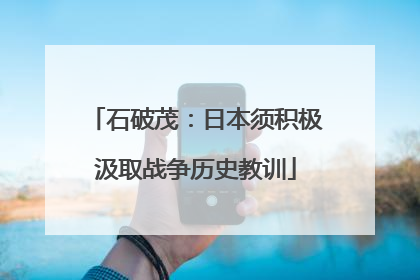 石破茂：日本须积极汲取战争历史教训