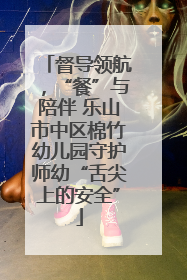 督导领航，“餐”与陪伴 乐山市中区棉竹幼儿园守护师幼“舌尖上的安全”