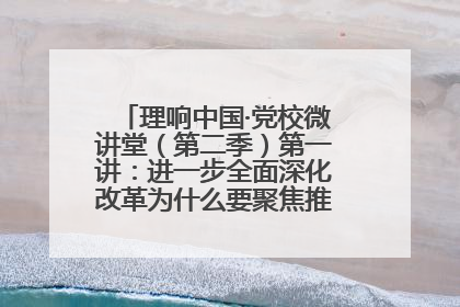 理响中国·党校微讲堂（第二季）第一讲：进一步全面深化改革为什么要聚焦推进中国式现代化