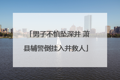 男子不慎坠深井 萧县辅警倒挂入井救人