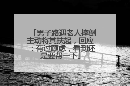 男子路遇老人摔倒主动将其扶起，回应：有过顾虑，看到还是要帮一下