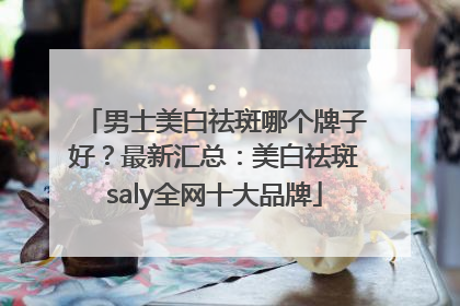 男士美白祛斑哪个牌子好？最新汇总：美白祛斑saly全网十大品牌