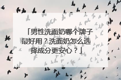 男性洗面奶哪个牌子最好用？洗面奶怎么选择成分更安心？