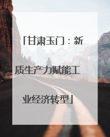 甘肃玉门：新质生产力赋能工业经济转型