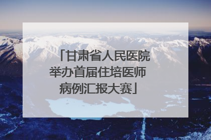 甘肃省人民医院举办首届住培医师病例汇报大赛