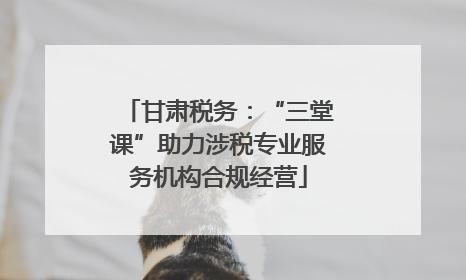 甘肃税务：“三堂课”助力涉税专业服务机构合规经营