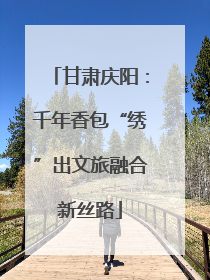 甘肃庆阳：千年香包“绣”出文旅融合新丝路