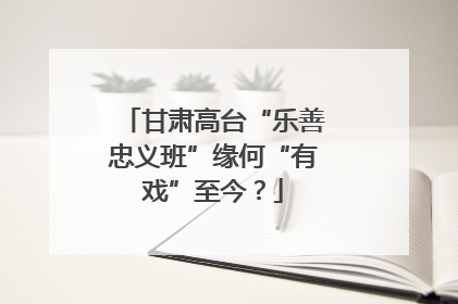 甘肃高台“乐善忠义班”缘何“有戏”至今？