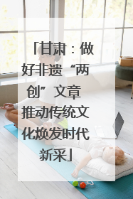 甘肃：做好非遗“两创”文章 推动传统文化焕发时代新采
