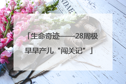 生命奇迹——28周极早早产儿“闯关记”