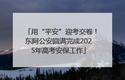 用“平安”迎考交卷！东阿公安圆满完成2025年高考安保工作