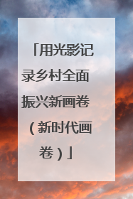 用光影记录乡村全面振兴新画卷（新时代画卷）