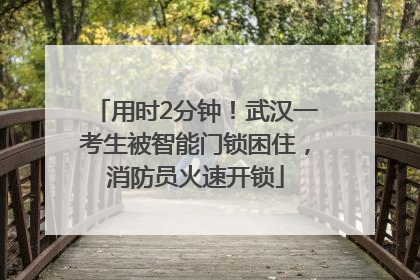 用时2分钟！武汉一考生被智能门锁困住，消防员火速开锁