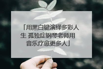 用黑白键演绎多彩人生 孤独症钢琴老师用音乐疗愈更多人