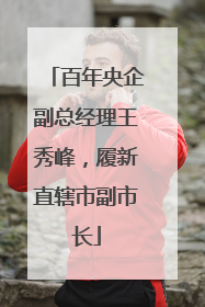 百年央企副总经理王秀峰，履新直辖市副市长