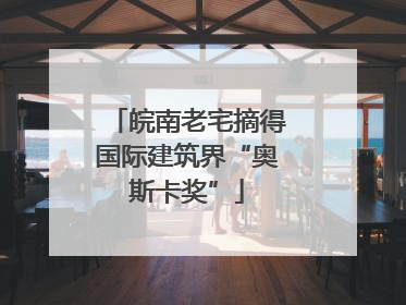 皖南老宅摘得国际建筑界“奥斯卡奖”