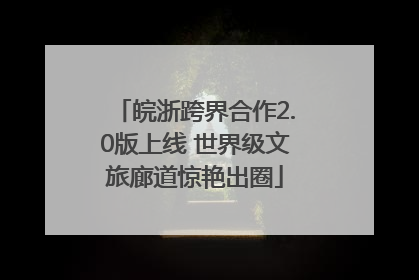 皖浙跨界合作2.0版上线 世界级文旅廊道惊艳出圈