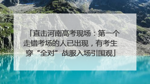 直击河南高考现场：第一个走错考场的人已出现，有考生穿“全对”战服入场引围观