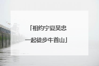 相约宁夏吴忠 一起徒步牛首山