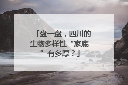 盘一盘，四川的生物多样性“家底”有多厚？