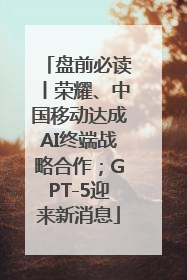 盘前必读丨荣耀、中国移动达成AI终端战略合作；GPT-5迎来新消息