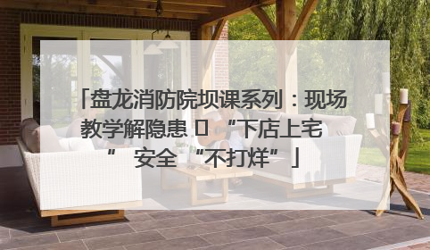 盘龙消防院坝课系列：现场教学解隐患   “下店上宅” 安全 “不打烊”