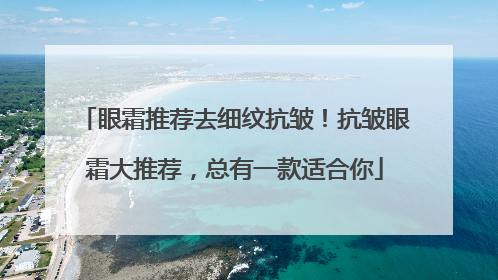 眼霜推荐去细纹抗皱！抗皱眼霜大推荐，总有一款适合你