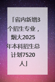 省内新增3个招生专业，烟大2025年本科招生总计划7520人