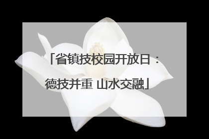 省镇技校园开放日：德技并重 山水交融