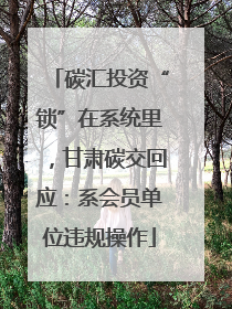 碳汇投资“锁”在系统里，甘肃碳交回应：系会员单位违规操作