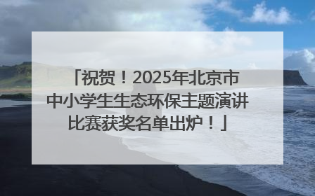 祝贺！2025年北京市中小学生生态环保主题演讲比赛获奖名单出炉！