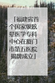 福建省首个国家级眩晕医学专科中心在厦门市第五医院揭牌成立