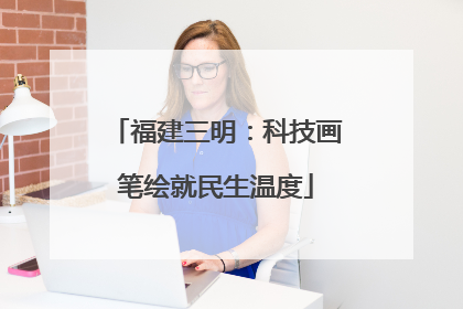 福建三明：科技画笔绘就民生温度