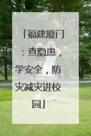 福建厦门：查隐患，学安全，防灾减灾进校园