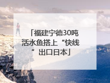 福建宁德30吨活水鱼搭上“快线”出口日本